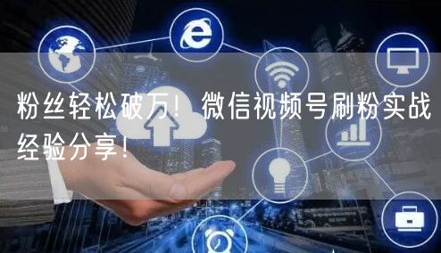 粉丝轻松破万!微信视频号刷粉实战经验分享!