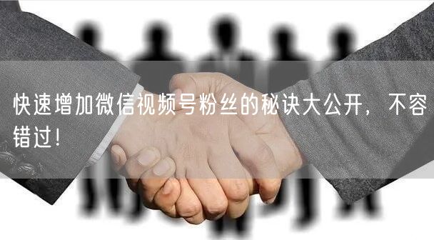 快速增加微信视频号粉丝的秘诀大公开,不容错过!