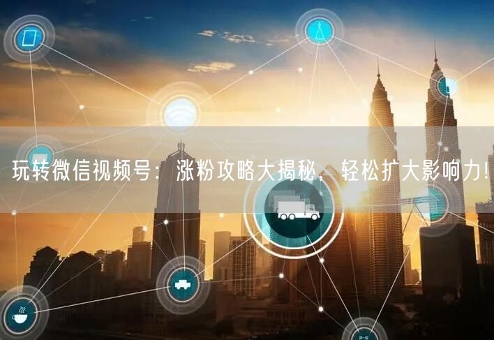 玩转微信视频号:涨粉攻略大揭秘,轻松扩大影响力!