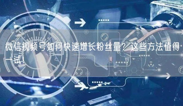 微信视频号如何快速增长粉丝量?这些方法值得一试!
