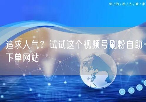追求人气？试试这个视频号刷粉自助下单网站
