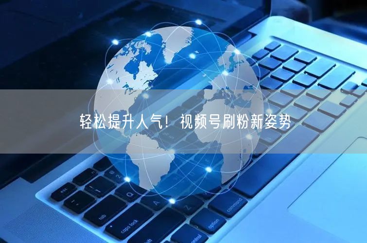 轻松提升人气！视频号刷粉新姿势